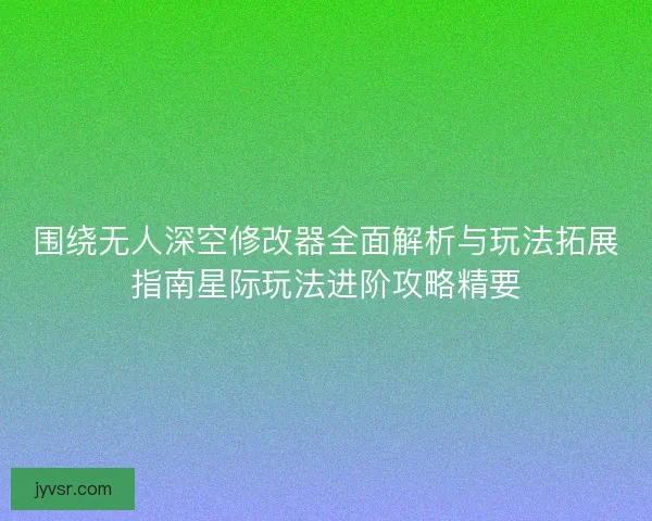 围绕无人深空修改器全面解析与玩法拓展指南星际玩法进阶攻略精要