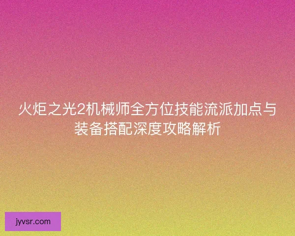 火炬之光2机械师全方位技能流派加点与装备搭配深度攻略解析