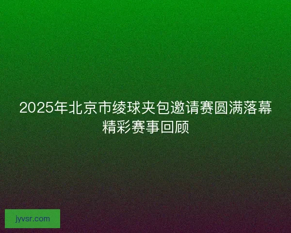2025年北京市绫球夹包邀请赛圆满落幕精彩赛事回顾