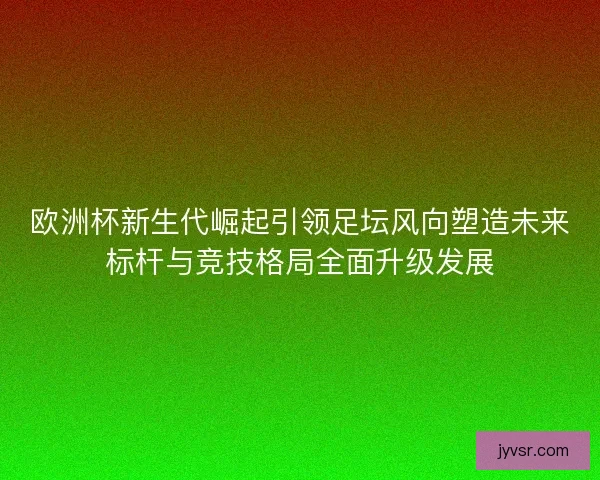 欧洲杯新生代崛起引领足坛风向塑造未来标杆与竞技格局全面升级发展