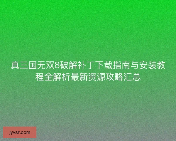 真三国无双8破解补丁下载指南与安装教程全解析最新资源攻略汇总