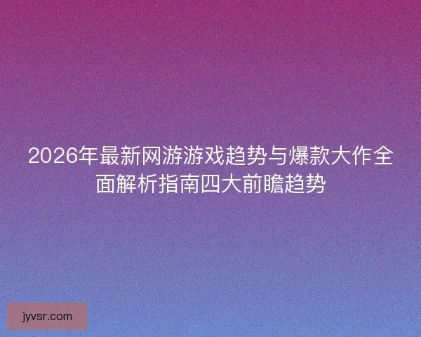 2026年最新网游游戏趋势与爆款大作全面解析指南四大前瞻趋势
