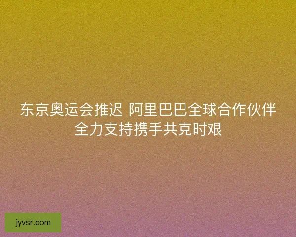 东京奥运会推迟 阿里巴巴全球合作伙伴全力支持携手共克时艰