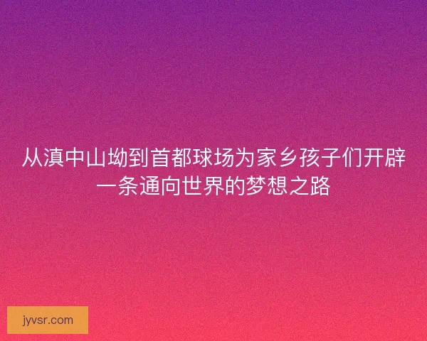 从滇中山坳到首都球场为家乡孩子们开辟一条通向世界的梦想之路