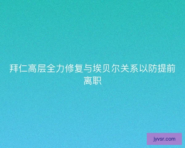 拜仁高层全力修复与埃贝尔关系以防提前离职