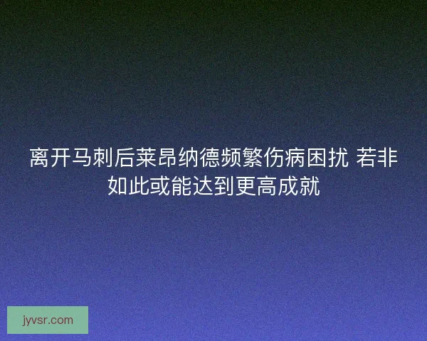 离开马刺后莱昂纳德频繁伤病困扰 若非如此或能达到更高成就
