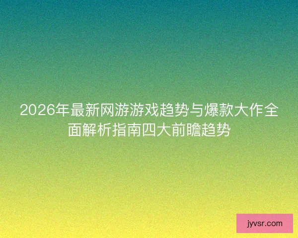 2026年最新网游游戏趋势与爆款大作全面解析指南四大前瞻趋势