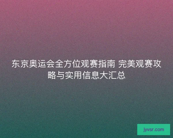 东京奥运会全方位观赛指南 完美观赛攻略与实用信息大汇总