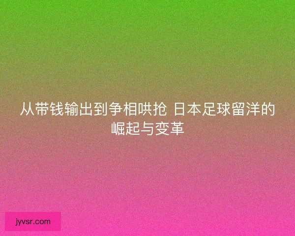 从带钱输出到争相哄抢 日本足球留洋的崛起与变革