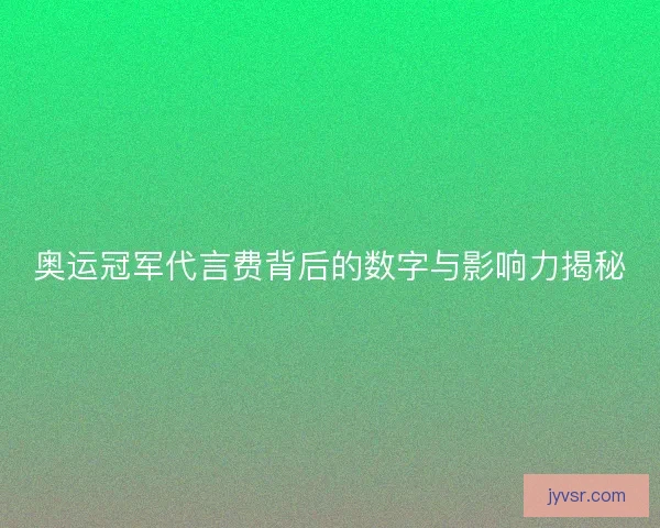 奥运冠军代言费背后的数字与影响力揭秘