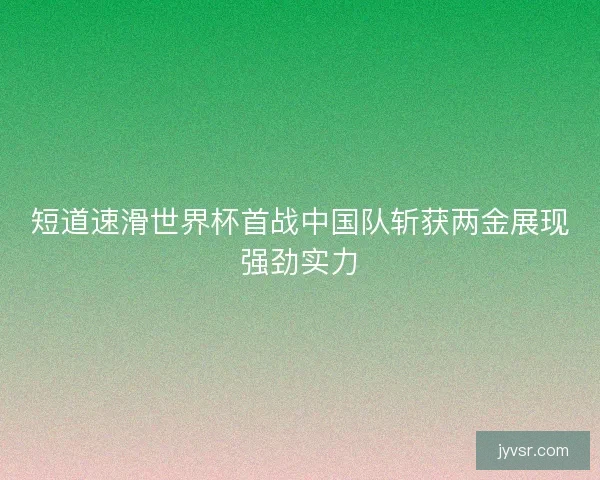 短道速滑世界杯首战中国队斩获两金展现强劲实力