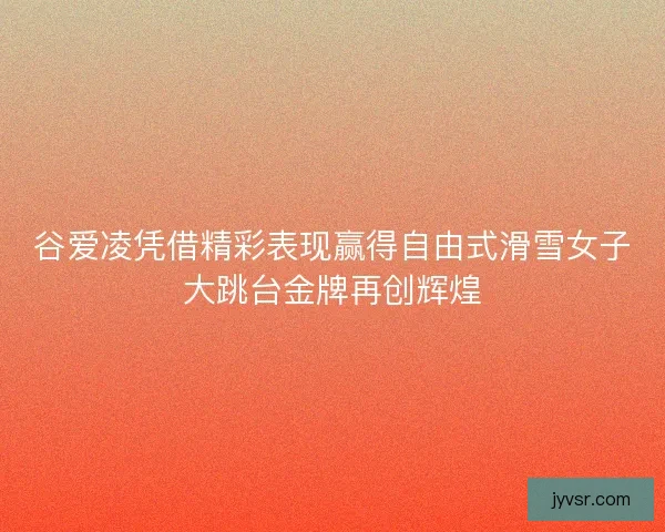 谷爱凌凭借精彩表现赢得自由式滑雪女子大跳台金牌再创辉煌