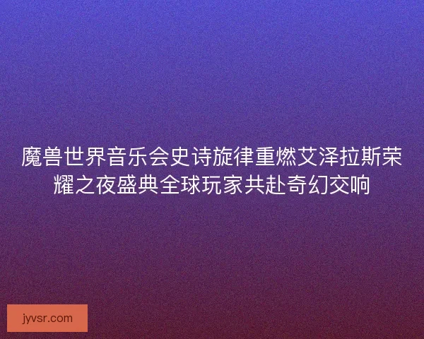 魔兽世界音乐会史诗旋律重燃艾泽拉斯荣耀之夜盛典全球玩家共赴奇幻交响