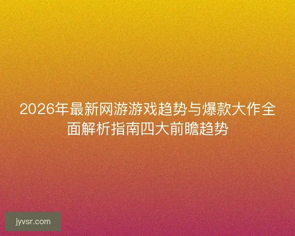 2026年最新网游游戏趋势与爆款大作全面解析指南四大前瞻趋势