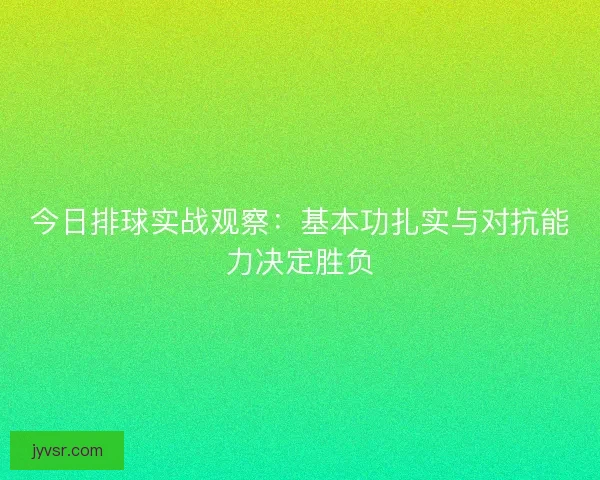 今日排球实战观察：基本功扎实与对抗能力决定胜负