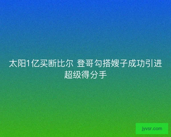 太阳1亿买断比尔 登哥勾搭嫂子成功引进超级得分手