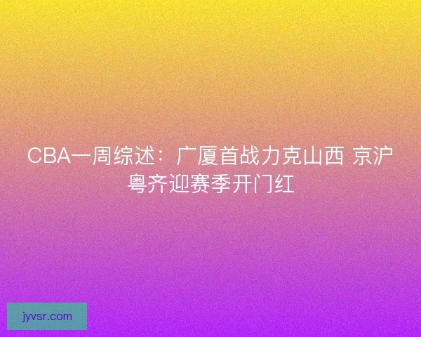 CBA一周综述：广厦首战力克山西 京沪粤齐迎赛季开门红