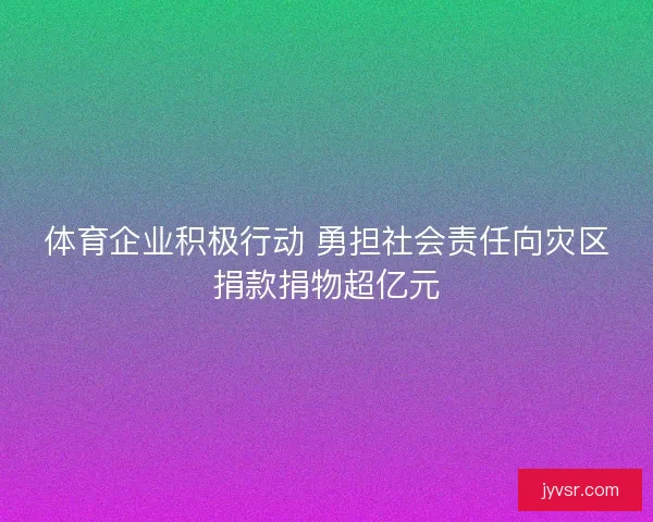 体育企业积极行动 勇担社会责任向灾区捐款捐物超亿元