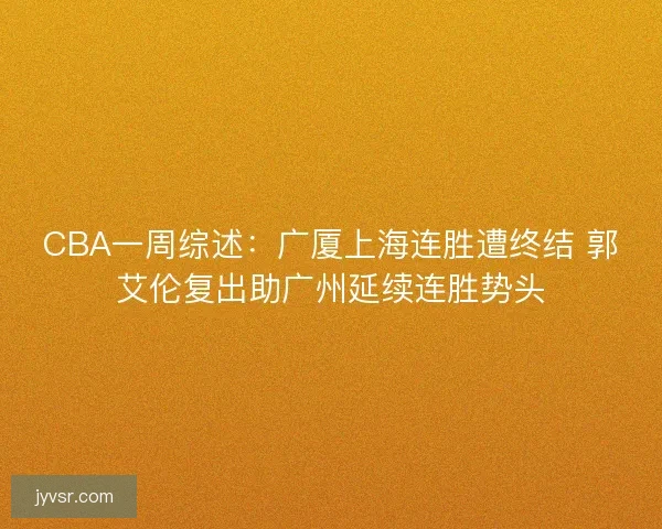 CBA一周综述：广厦上海连胜遭终结 郭艾伦复出助广州延续连胜势头