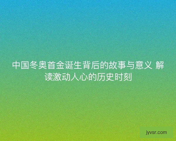 中国冬奥首金诞生背后的故事与意义 解读激动人心的历史时刻