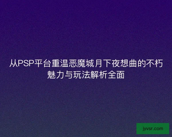 从PSP平台重温恶魔城月下夜想曲的不朽魅力与玩法解析全面